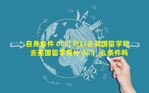 自身条件 🐦 可以去英国留学吗 去英国留学有什 🕸 么条件吗